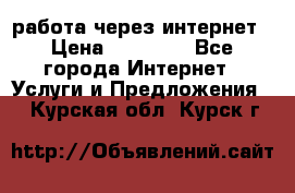 работа через интернет › Цена ­ 30 000 - Все города Интернет » Услуги и Предложения   . Курская обл.,Курск г.